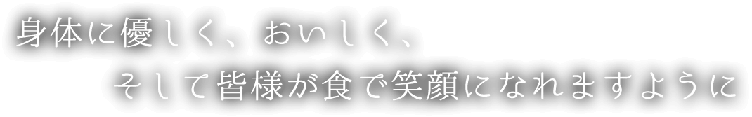 身体に優しく、おいしく、そして皆様が食で笑顔になれますように